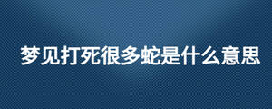 夢見打死很多蛇是什么意思