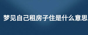 夢(mèng)見(jiàn)自己租房子住是什么意思