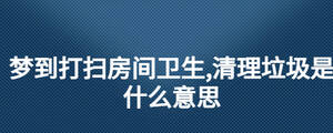 夢到打掃房間衛生,清理垃圾是什么意思