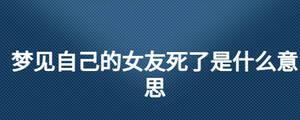 夢見自己的女友死了是什么意思