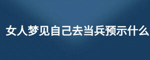 女人夢(mèng)見(jiàn)自己去當(dāng)兵預(yù)示什么