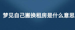 夢見自己搬換租房是什么意思