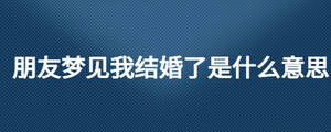 朋友夢(mèng)見(jiàn)我結(jié)婚了是什么意思