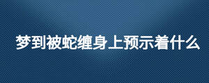 夢(mèng)到被蛇纏身上預(yù)示著什么