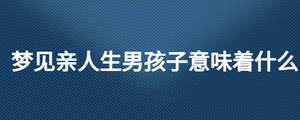 夢(mèng)見(jiàn)親人生男孩子意味著什么