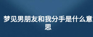 夢(mèng)見男朋友和我分手是什么意思