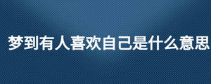 夢(mèng)到有人喜歡自己是什么意思