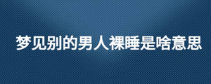 夢見別的男人裸睡是啥意思