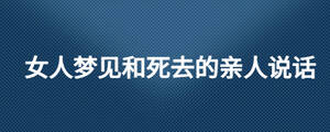 女人夢(mèng)見(jiàn)和死去的親人說(shuō)話