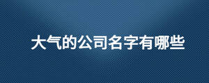 大氣的公司名字有哪些