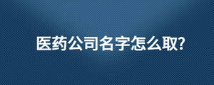 醫藥公司名字怎么取?