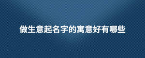 做生意起名字的寓意好有哪些.jpg