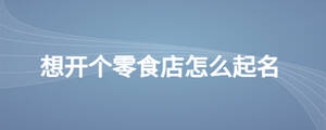想開個(gè)零食店怎么起名.jpg