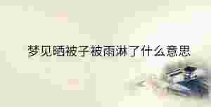 夢見曬被子被雨淋了什么意思
