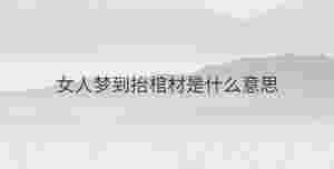 女人夢到抬棺材是什么意思