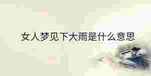 女人夢見下大雨是什么意思