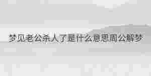 夢(mèng)見老公殺人了是什么意思周公解夢(mèng)