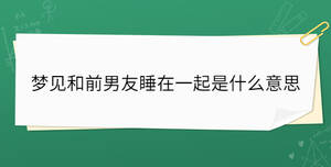 夢(mèng)見(jiàn)和前男友睡在一起是什么意思