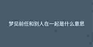 夢見前任和別人在一起是什么意思