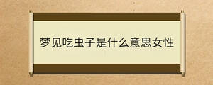 夢(mèng)見(jiàn)吃蟲(chóng)子是什么意思女性