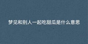 夢(mèng)見(jiàn)和別人一起吃甜瓜是什么意思