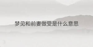 夢(mèng)見(jiàn)和前妻做受是什么意思