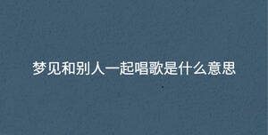 夢(mèng)見(jiàn)和別人一起唱歌是什么意思