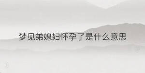 夢(mèng)見弟媳婦懷孕了是什么意思