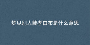 夢(mèng)見(jiàn)別人戴孝白布是什么意思