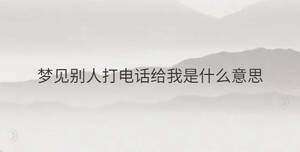 夢(mèng)見(jiàn)別人打電話給我是什么意思