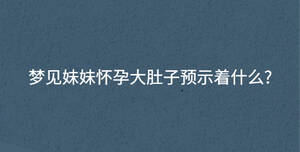 夢見妹妹懷孕大肚子預示著什么?