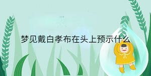 夢(mèng)見(jiàn)戴白孝布在頭上預(yù)示什么