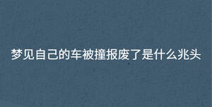 夢見自己的車被撞報(bào)廢了是什么兆頭