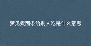 夢見煮面條給別人吃是什么意思