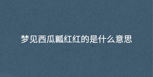 夢(mèng)見(jiàn)西瓜瓤紅紅的是什么意思