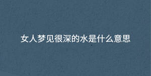 女人夢(mèng)見(jiàn)很深的水是什么意思