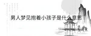 男人夢見抱著小孩子是什么意思