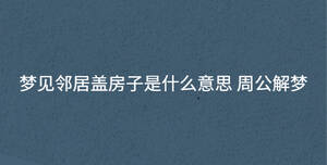 夢見鄰居蓋房子是什么意思 周公解夢