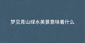 夢(mèng)見青山綠水美景意味著什么